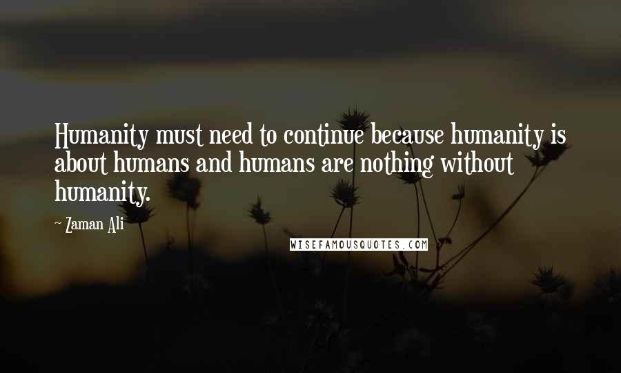 Zaman Ali Quotes: Humanity must need to continue because humanity is about humans and humans are nothing without humanity.