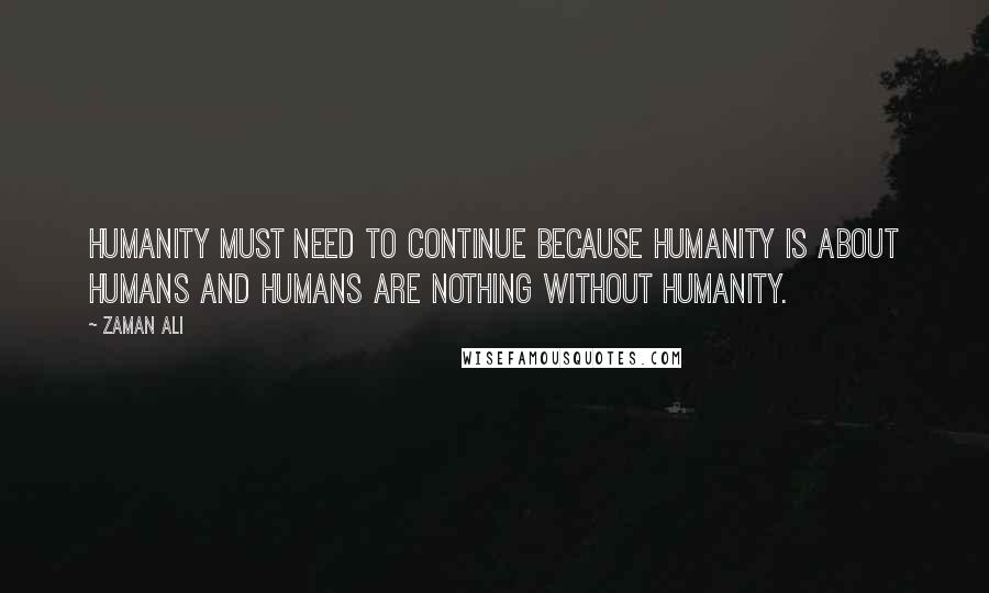 Zaman Ali Quotes: Humanity must need to continue because humanity is about humans and humans are nothing without humanity.