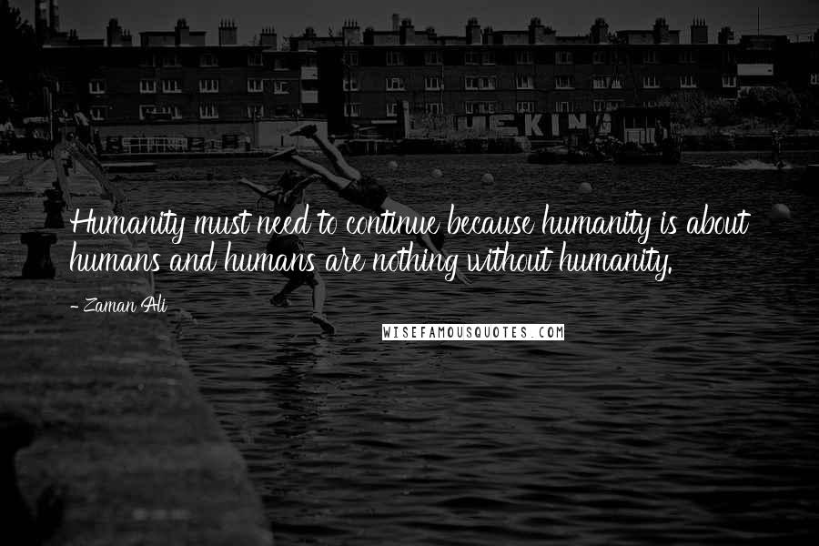 Zaman Ali Quotes: Humanity must need to continue because humanity is about humans and humans are nothing without humanity.
