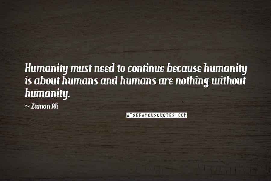 Zaman Ali Quotes: Humanity must need to continue because humanity is about humans and humans are nothing without humanity.