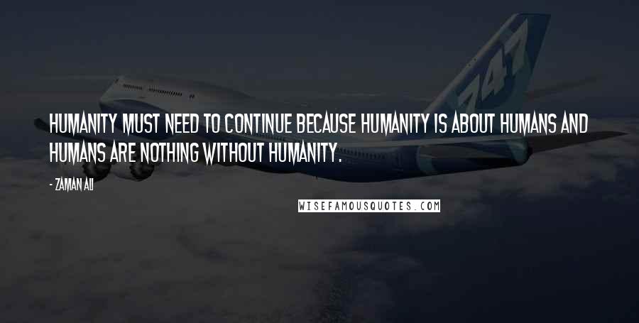 Zaman Ali Quotes: Humanity must need to continue because humanity is about humans and humans are nothing without humanity.