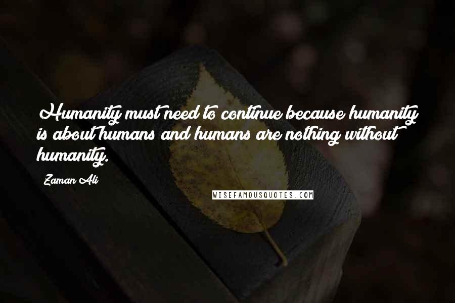 Zaman Ali Quotes: Humanity must need to continue because humanity is about humans and humans are nothing without humanity.