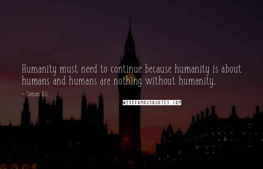 Zaman Ali Quotes: Humanity must need to continue because humanity is about humans and humans are nothing without humanity.