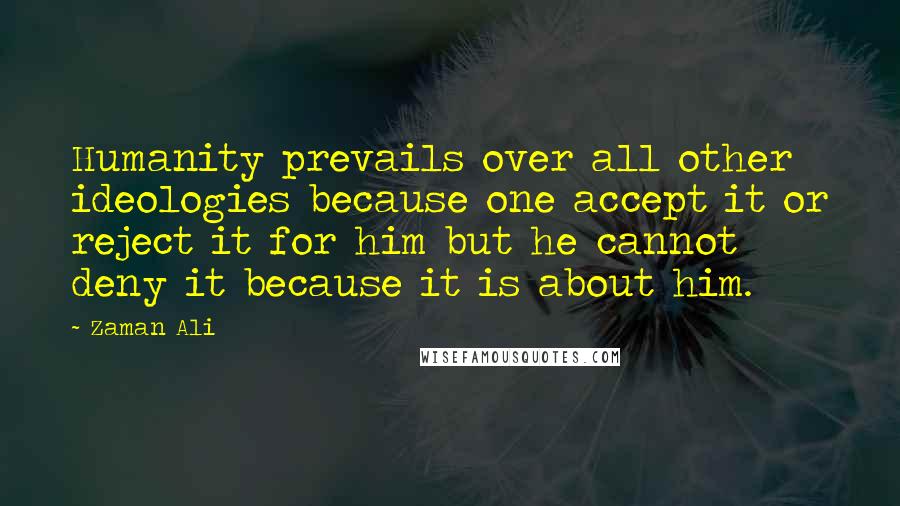 Zaman Ali Quotes: Humanity prevails over all other ideologies because one accept it or reject it for him but he cannot deny it because it is about him.