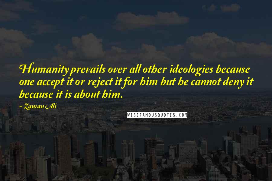 Zaman Ali Quotes: Humanity prevails over all other ideologies because one accept it or reject it for him but he cannot deny it because it is about him.