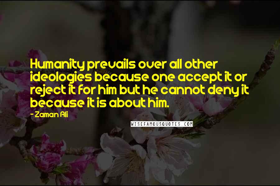 Zaman Ali Quotes: Humanity prevails over all other ideologies because one accept it or reject it for him but he cannot deny it because it is about him.