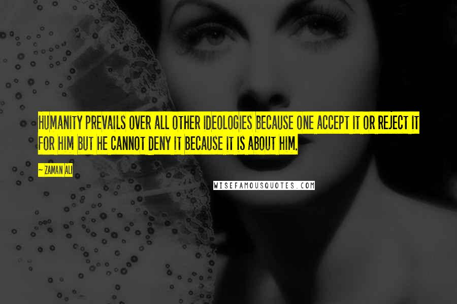 Zaman Ali Quotes: Humanity prevails over all other ideologies because one accept it or reject it for him but he cannot deny it because it is about him.