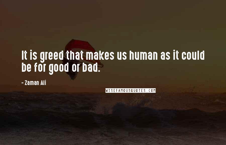 Zaman Ali Quotes: It is greed that makes us human as it could be for good or bad.