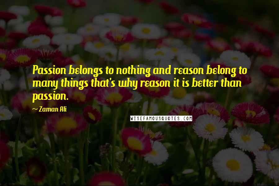 Zaman Ali Quotes: Passion belongs to nothing and reason belong to many things that's why reason it is better than passion.