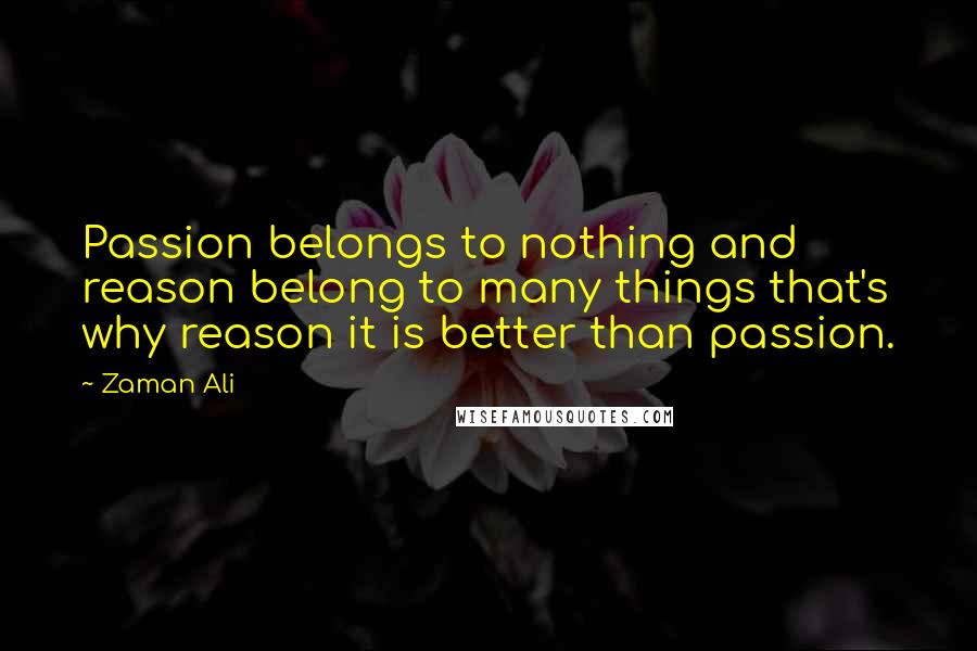 Zaman Ali Quotes: Passion belongs to nothing and reason belong to many things that's why reason it is better than passion.