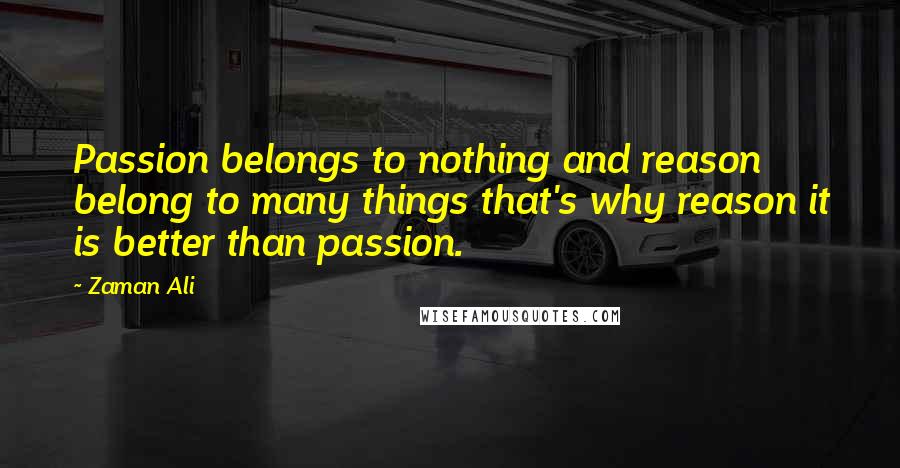 Zaman Ali Quotes: Passion belongs to nothing and reason belong to many things that's why reason it is better than passion.