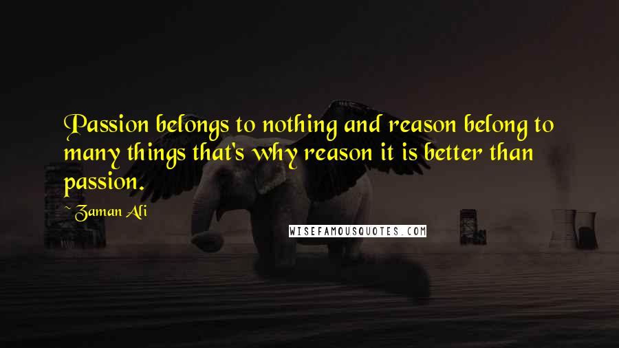 Zaman Ali Quotes: Passion belongs to nothing and reason belong to many things that's why reason it is better than passion.