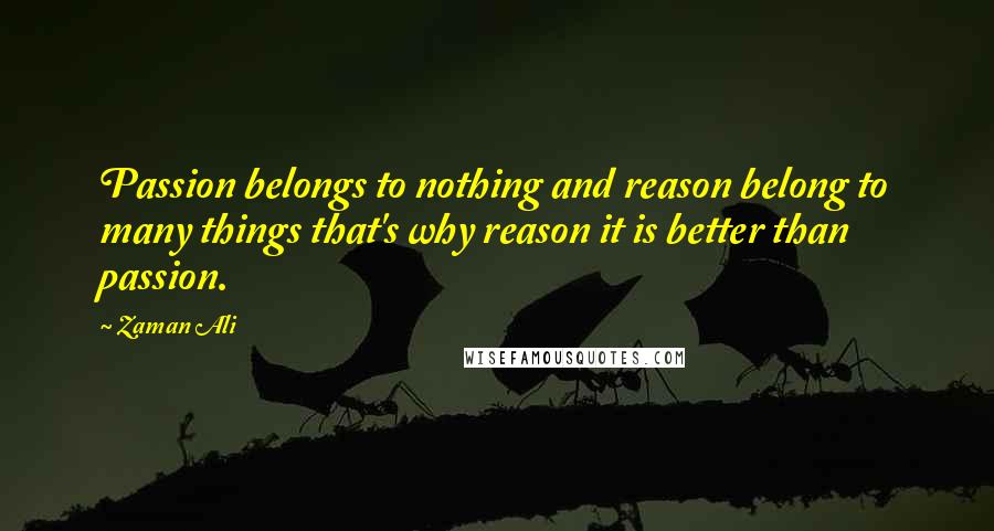 Zaman Ali Quotes: Passion belongs to nothing and reason belong to many things that's why reason it is better than passion.