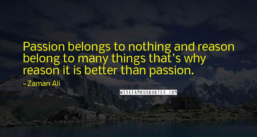 Zaman Ali Quotes: Passion belongs to nothing and reason belong to many things that's why reason it is better than passion.