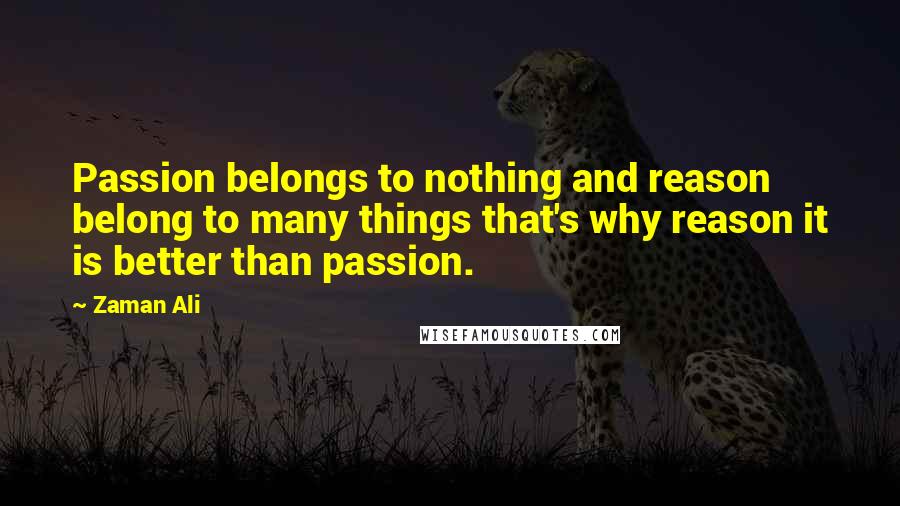 Zaman Ali Quotes: Passion belongs to nothing and reason belong to many things that's why reason it is better than passion.