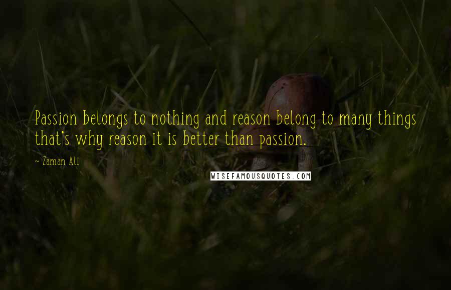 Zaman Ali Quotes: Passion belongs to nothing and reason belong to many things that's why reason it is better than passion.