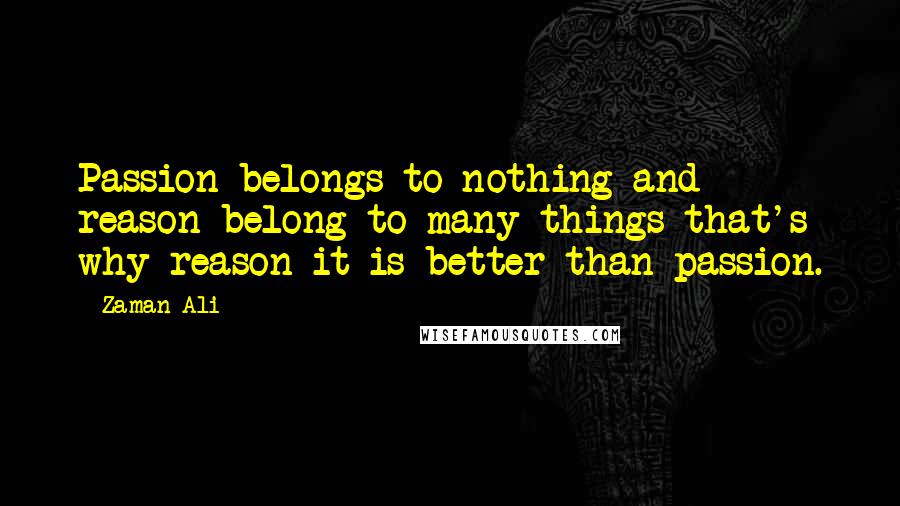 Zaman Ali Quotes: Passion belongs to nothing and reason belong to many things that's why reason it is better than passion.