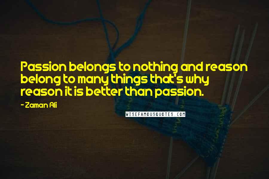 Zaman Ali Quotes: Passion belongs to nothing and reason belong to many things that's why reason it is better than passion.