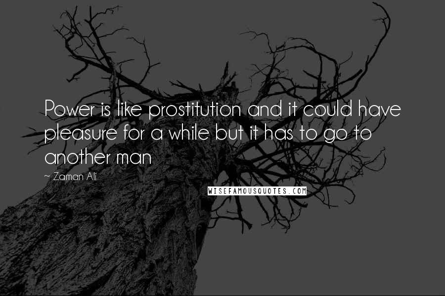 Zaman Ali Quotes: Power is like prostitution and it could have pleasure for a while but it has to go to another man