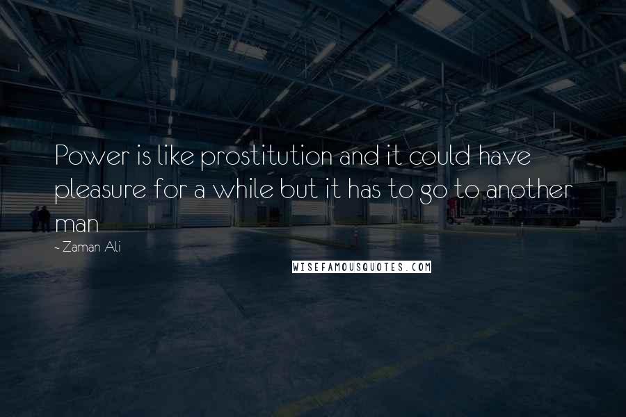 Zaman Ali Quotes: Power is like prostitution and it could have pleasure for a while but it has to go to another man