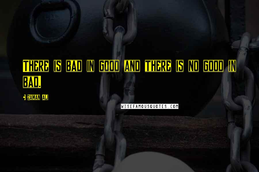 Zaman Ali Quotes: There is bad in good and there is no good in bad.