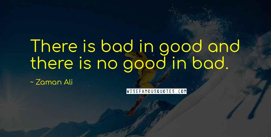 Zaman Ali Quotes: There is bad in good and there is no good in bad.