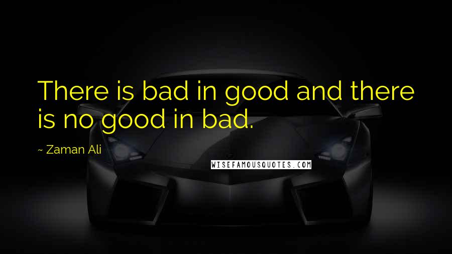 Zaman Ali Quotes: There is bad in good and there is no good in bad.