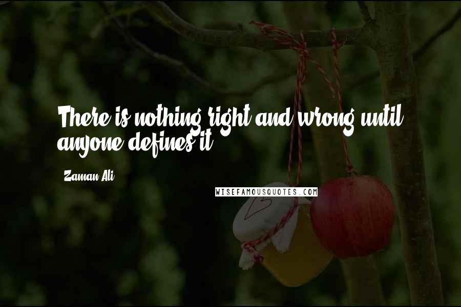 Zaman Ali Quotes: There is nothing right and wrong until anyone defines it.