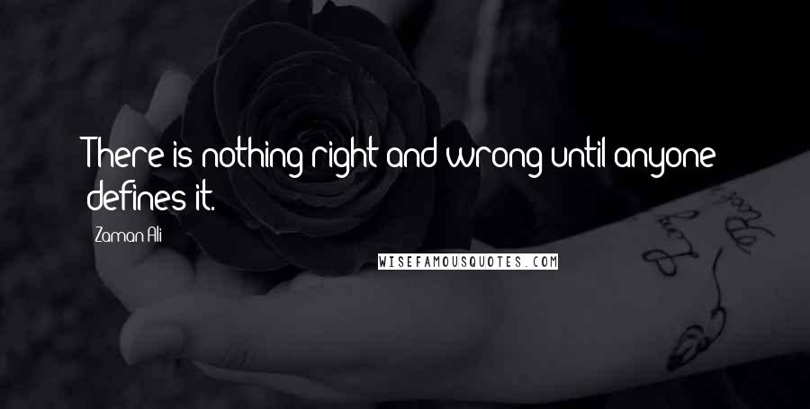 Zaman Ali Quotes: There is nothing right and wrong until anyone defines it.