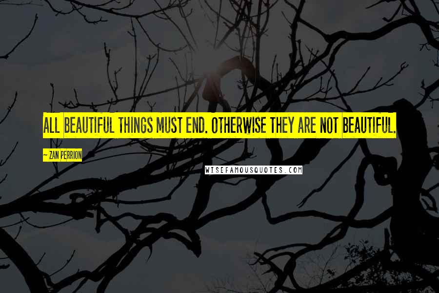 Zan Perrion Quotes: All beautiful things must end. Otherwise they are not beautiful.