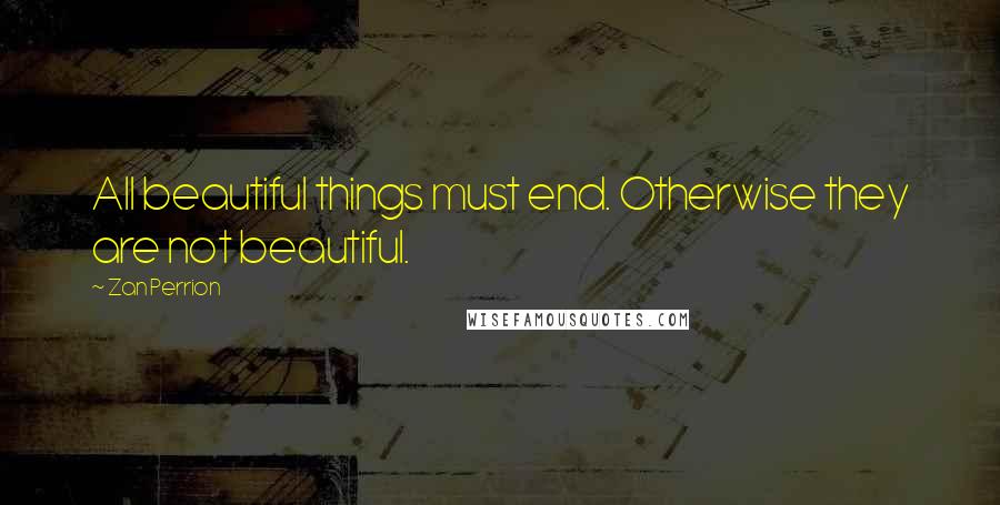 Zan Perrion Quotes: All beautiful things must end. Otherwise they are not beautiful.