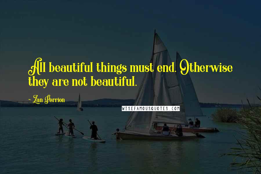 Zan Perrion Quotes: All beautiful things must end. Otherwise they are not beautiful.
