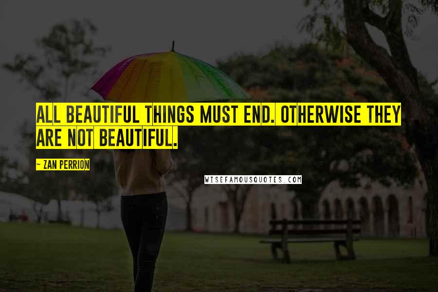 Zan Perrion Quotes: All beautiful things must end. Otherwise they are not beautiful.