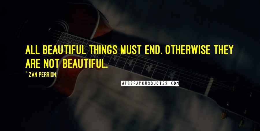 Zan Perrion Quotes: All beautiful things must end. Otherwise they are not beautiful.
