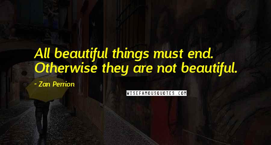 Zan Perrion Quotes: All beautiful things must end. Otherwise they are not beautiful.