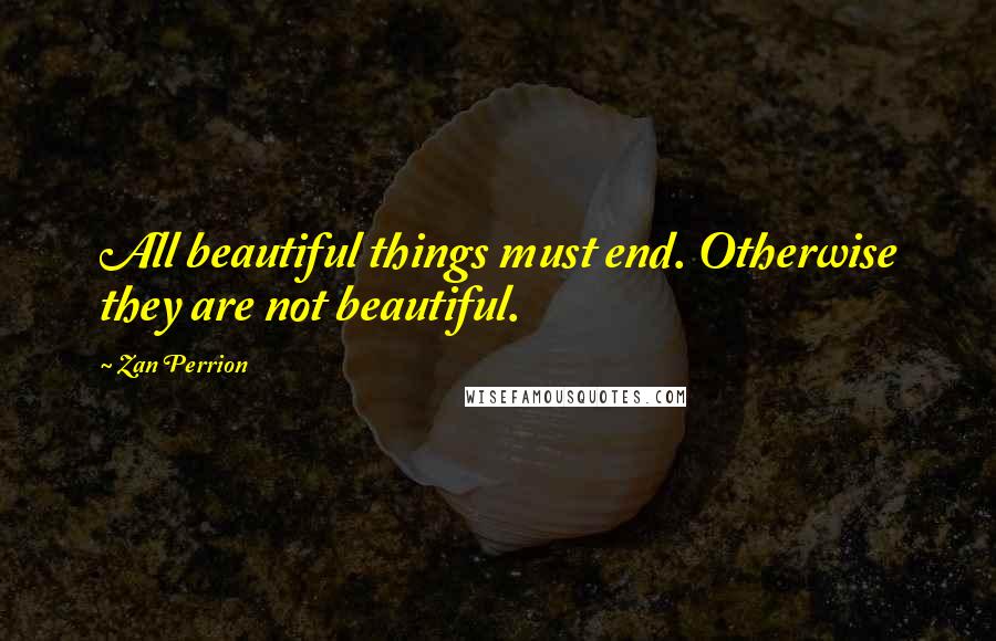 Zan Perrion Quotes: All beautiful things must end. Otherwise they are not beautiful.