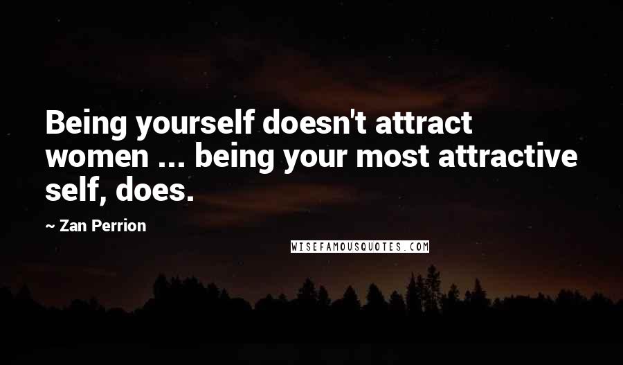 Zan Perrion Quotes: Being yourself doesn't attract women ... being your most attractive self, does.