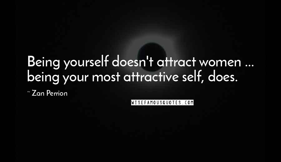 Zan Perrion Quotes: Being yourself doesn't attract women ... being your most attractive self, does.