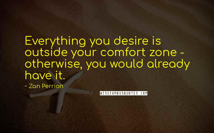 Zan Perrion Quotes: Everything you desire is outside your comfort zone - otherwise, you would already have it.