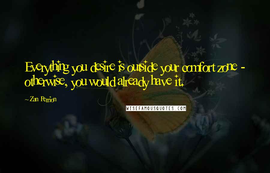 Zan Perrion Quotes: Everything you desire is outside your comfort zone - otherwise, you would already have it.