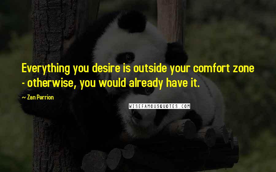 Zan Perrion Quotes: Everything you desire is outside your comfort zone - otherwise, you would already have it.