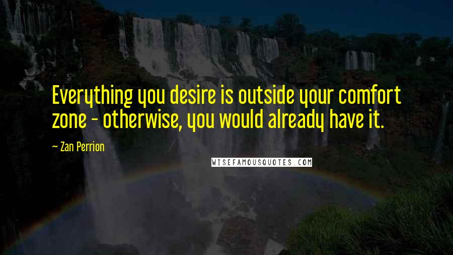 Zan Perrion Quotes: Everything you desire is outside your comfort zone - otherwise, you would already have it.