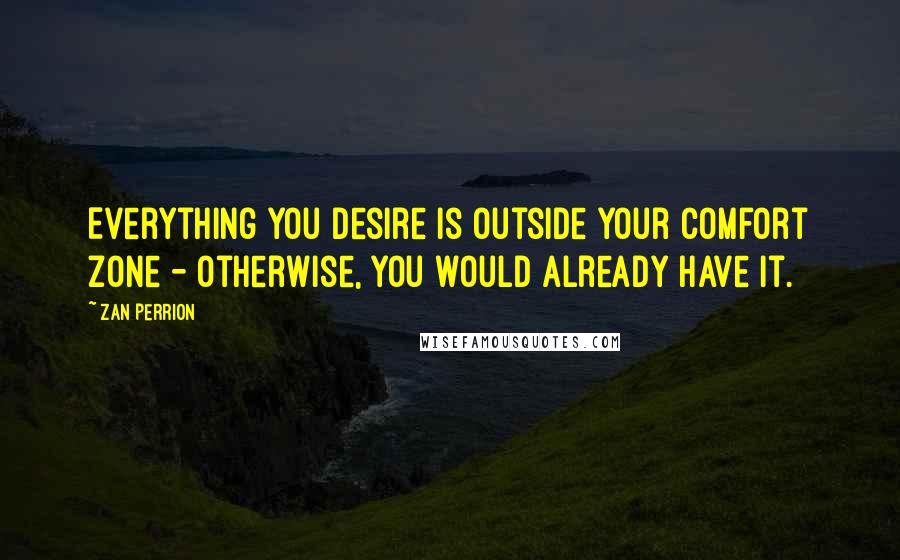 Zan Perrion Quotes: Everything you desire is outside your comfort zone - otherwise, you would already have it.