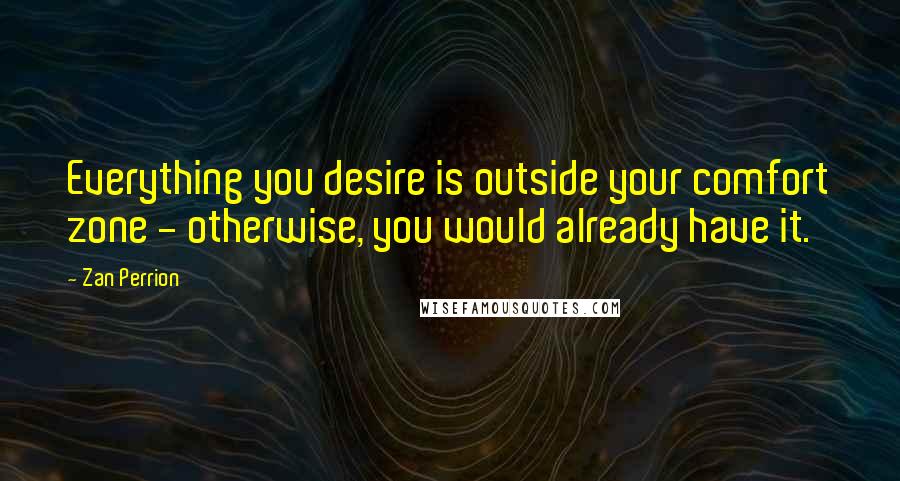 Zan Perrion Quotes: Everything you desire is outside your comfort zone - otherwise, you would already have it.