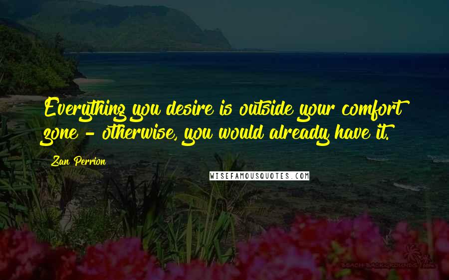 Zan Perrion Quotes: Everything you desire is outside your comfort zone - otherwise, you would already have it.