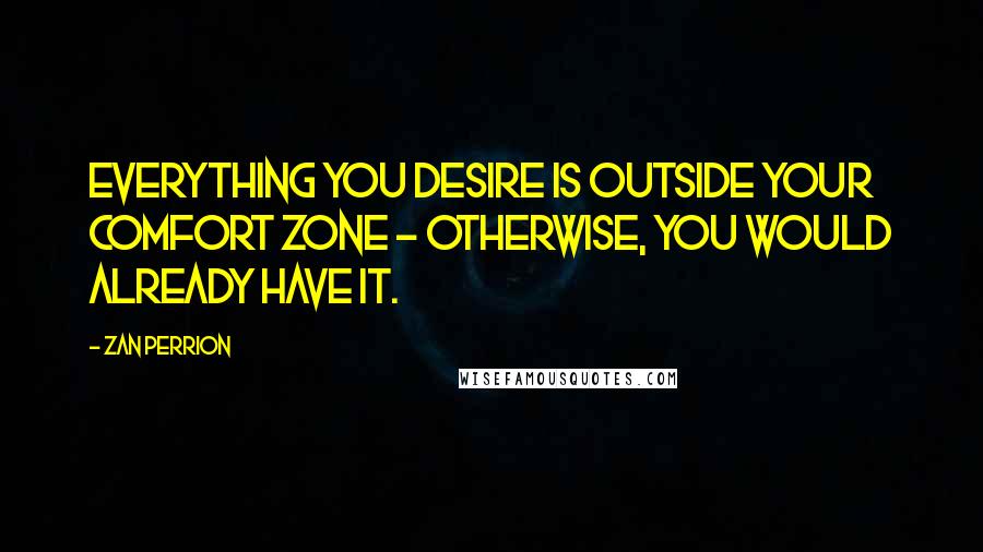 Zan Perrion Quotes: Everything you desire is outside your comfort zone - otherwise, you would already have it.