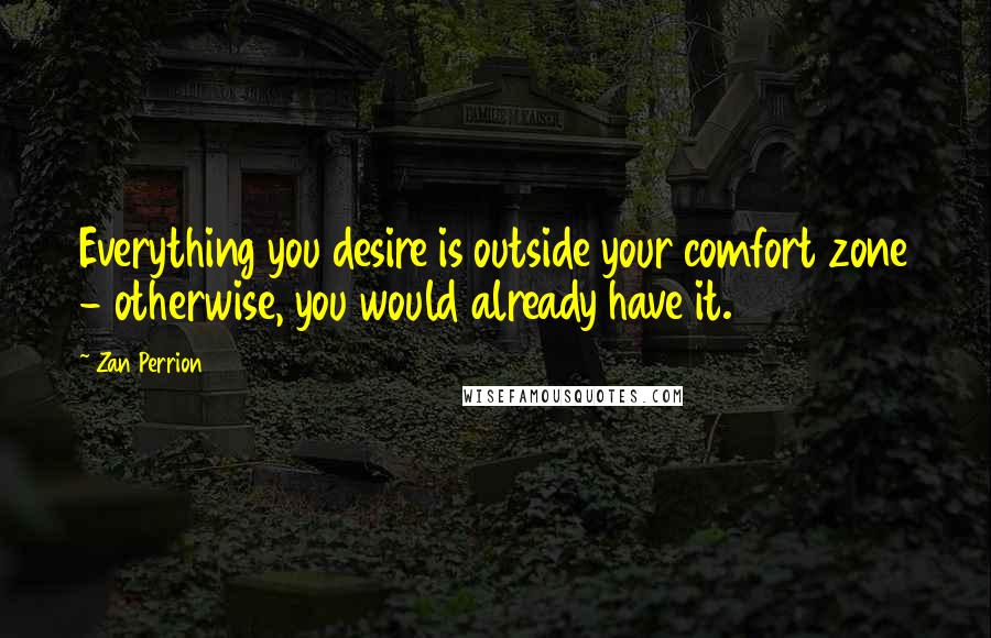 Zan Perrion Quotes: Everything you desire is outside your comfort zone - otherwise, you would already have it.