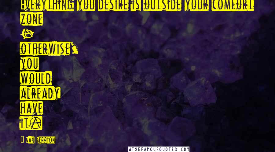 Zan Perrion Quotes: Everything you desire is outside your comfort zone - otherwise, you would already have it.