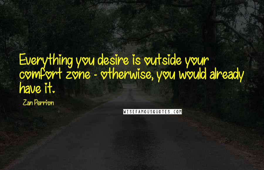 Zan Perrion Quotes: Everything you desire is outside your comfort zone - otherwise, you would already have it.