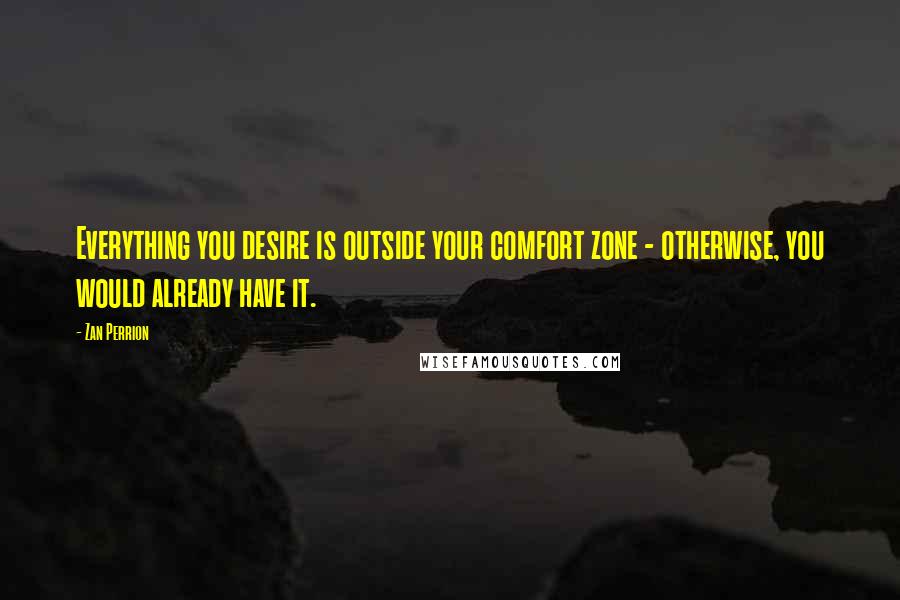 Zan Perrion Quotes: Everything you desire is outside your comfort zone - otherwise, you would already have it.